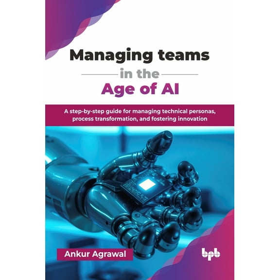 Managing teams in the Age of AI: A step-by-step guide for managing technical personas, process transformation, and foste, (Paperback)