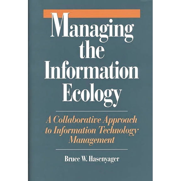 Managing the Information Ecology: A Collaborative Approach to Information Technology Management, (Hardcover)