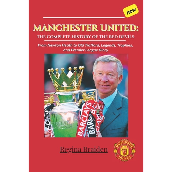 Manchester United: THE COMPLETE HISTORY OF THE RED DEVILS: From Newton Heath to Old Trafford, Legends, Trophies, and Pre, (Paperback)