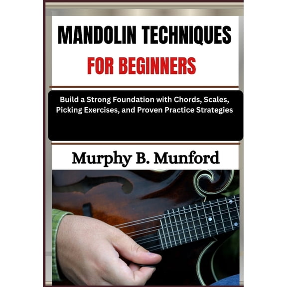 Mandolin Techniques for Beginners: Build a Strong Foundation with Chords, Scales, Picking Exercises, and Proven Practice, (Paperback)