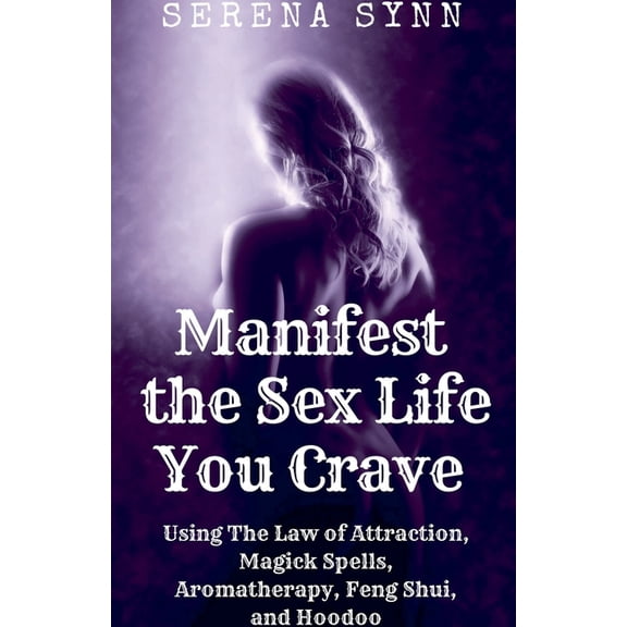 Manifest the Sex Life You Crave: Using the Law of Attraction, Magick Spells, Aromatherapy, Feng Shui, and Hoodoo, (Paperback)