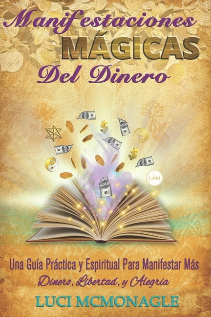 Manifestaciones Mgicas Del Dinero: Una Gua Prctica y Espiritual para Manifestar Ms Dinero, Ms Libertad y Ms Alegra (Spanish Edition)
