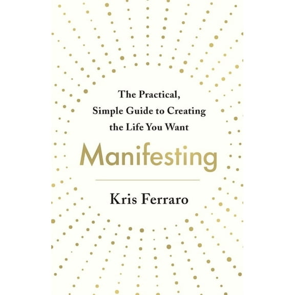 Manifesting: The Practical, Simple Guide to Creating the Life You Want, (Paperback)