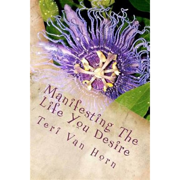 Manifesting the Life You Desire : Affirmations, Tips, Quotes and Practicle Advice for Living a Beautiful Life!