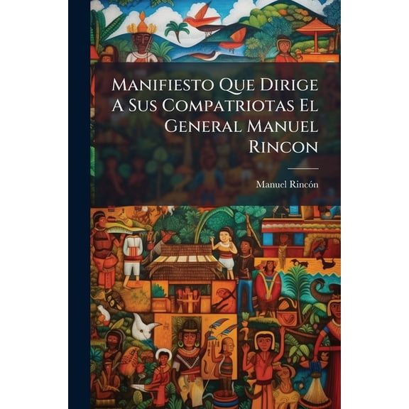Manifiesto Que Dirige A Sus Compatriotas El General Manuel Rincon : Para Vindicarse De Las Injustas Inculpaciones Que Se Le Han Hecho, Por Los Desgraciados Acontecimientos De Ulua Y Veracruz, En Los Dias 27 Y 28 De Noviembre De 1838... (Paperback)