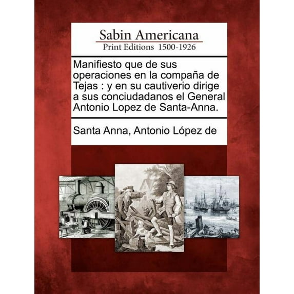 Manifiesto Que de Sus Operaciones En La Compa a de Tejas : Y En Su Cautiverio Dirige a Sus Conciudadanos El General Antonio Lopez de Santa-Anna. (Paperback)