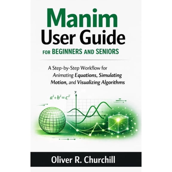 Manim User Guide for Beginners and Seniors: A Step-by-Step Workflow for Animating Equations, Simulating Motion, and Visu, (Paperback)