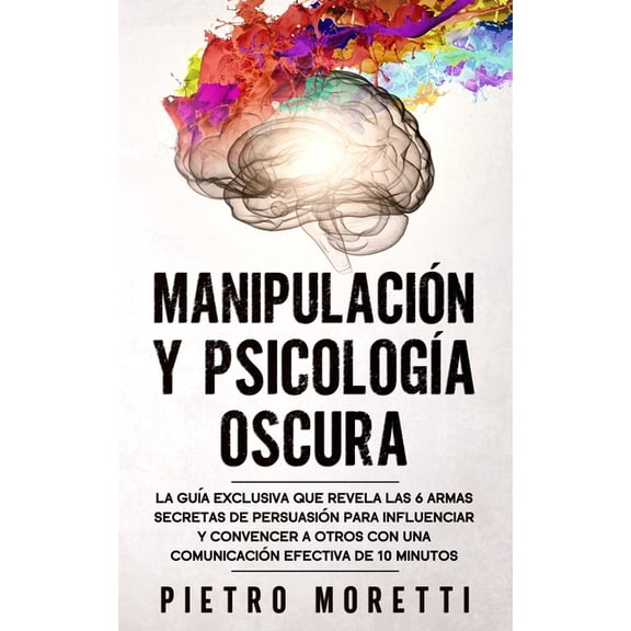 Manipulaci?n Y Psicolog?a Oscura: La Gu?a Exclusiva que Revela las 6 Armas Secretas de Persuasi?n para Influenciar y Convencer a otros con una Comunic