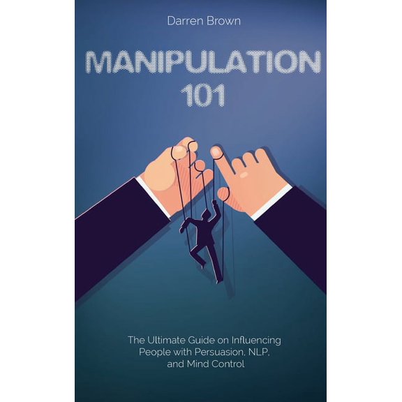 Manipulation 101 : The Ultimate Guide on Influencing People with Persuasion, NLP, and Mind Control (Hardcover)