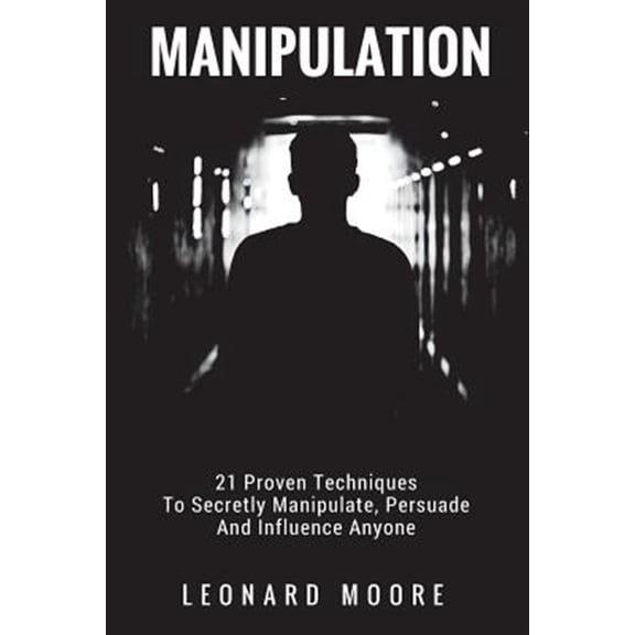 Manipulation: 21 Proven Techniques To Secretly Manipulate, Persuade And Influence Anyone (Paperback)