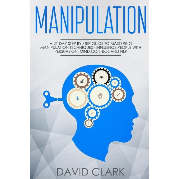 Manipulation: A 21-Day Step-by-Step Guide to Mastering Manipulation Techniques - Influence People (Paperback) by David Clark