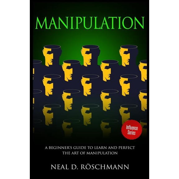 Influence Manipulation: A Beginner's Guide to Learn and Perfect the Art of Manipulation, Book 1, (Paperback)