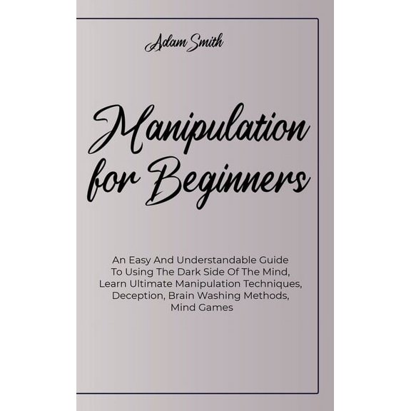 Manipulation For Beginners: An Easy And Understandable Guide To Using The Dark Side Of The Mind, Learn Ultimate Manipulation Techniques, Deception, Brain Washing Methods, Mind Games (Hardcover)