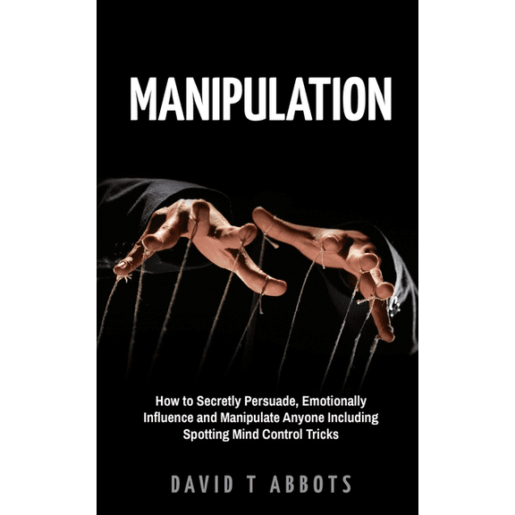 Manipulation: How to Secretly Persuade, Emotionally Influence and Manipulate Anyone Including Spotting Mind Control Tric, (Paperback)