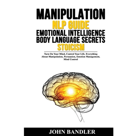 Manipulation - Nlp Guide - Emotional Intelligence - Body Language Secrets - Stoicism: Turn On Your Mind, Control Your Life. Everything About Manipulation, Persuasion, Emotion Management, Mind Control