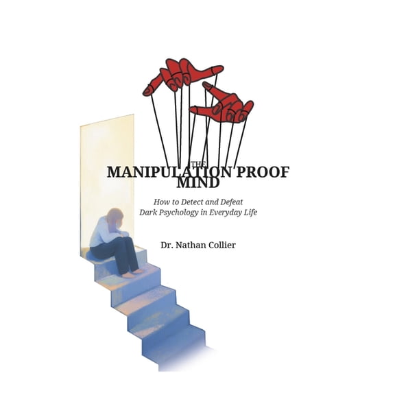 The Manipulation Proof Mind: How to Detect and Defeat Dark Psychology in Everyday Life, (Paperback)