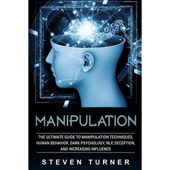 Manipulation: The Ultimate Guide to Manipulation Techniques, Human Behavior, Dark Psychology, Nlp, Deception, and Increasing Influen