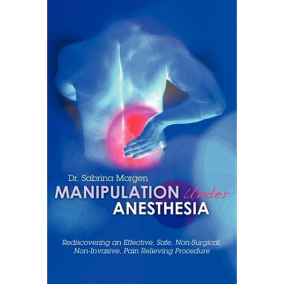 Manipulation Under Anesthesia: Rediscovering an Effective, Safe, Non-Surgical, Non-Invasive, Pain Relieving Procedure
