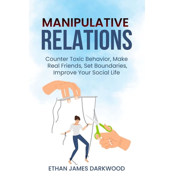 Manipulative Relations: Counter Toxic Behavior, Make Real Friends, Set Boundaries, Improve Your Social Life, (Paperback)