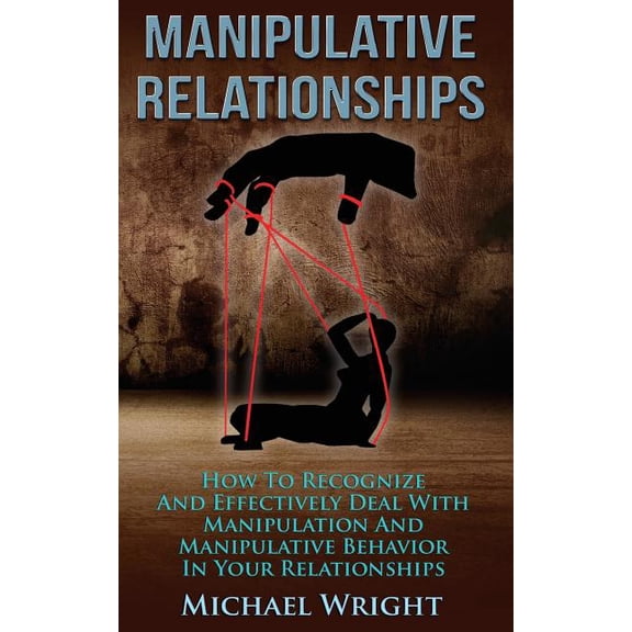 Manipulative Relationships: How To Recognize And Effectively Deal With Manipulative Behavior In Your Relationships (Paperback)