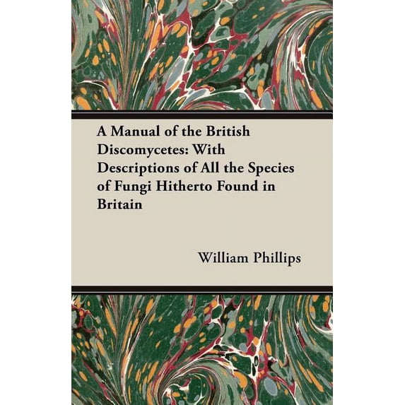 A Manual of the British Discomycetes: with descriptions of all the species of fungi hitherto found in Britain Paperback 1846649455 9781846649455 William Phillips
