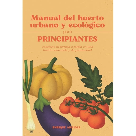 Manual del huerto urbano y ecológico para principiantes: Convierte tu terraza o jardÃn en una huerta sostenible y de pro, (Paperback)