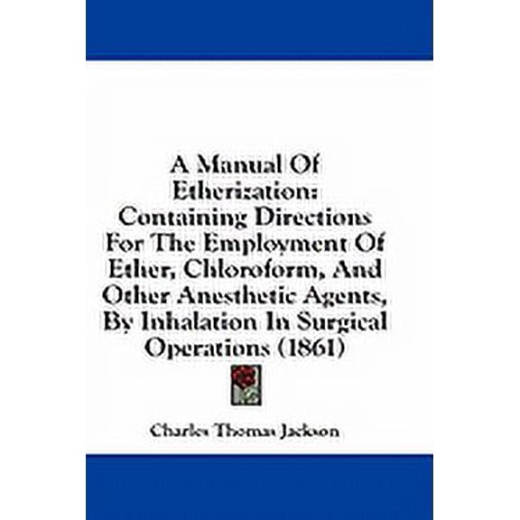 A Manual Of Etherization : Containing Directions For The Employment Of Ether, Chloroform, And Other Anesthetic Agents, By Inhalation In Surgical Operations (1861) (Paperback)