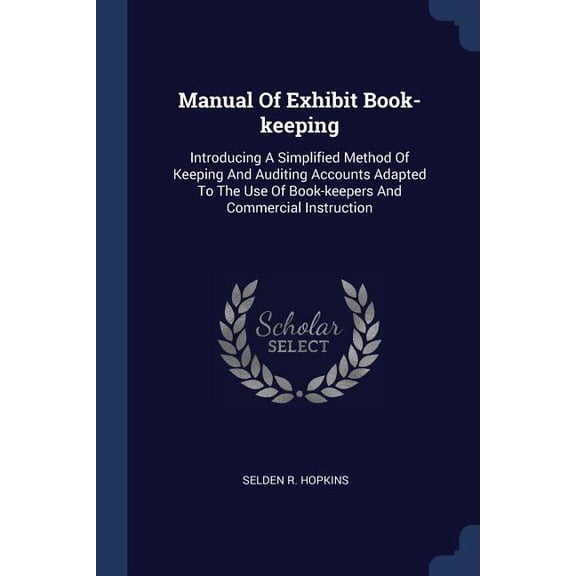 Manual Of Exhibit Book-keeping : Introducing A Simplified Method Of Keeping And Auditing Accounts Adapted To The Use Of Book-keepers And Commercial Instruction (Paperback)