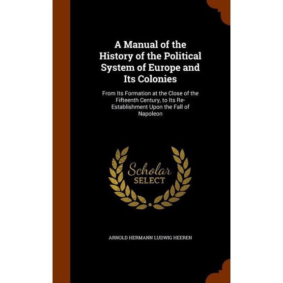 A Manual of the History of the Political System of Europe and Its Colonies : From Its Formation at the Close of the Fifteenth Century, to Its Re-Establishment Upon the Fall of Napoleon (Hardcover)