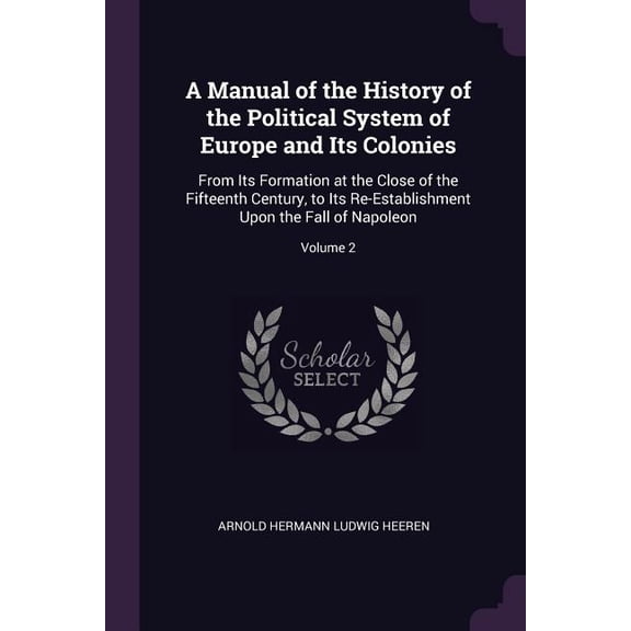 A Manual of the History of the Political System of Europe and Its Colonies : From Its Formation at the Close of the Fifteenth Century, to Its Re-Establishment Upon the Fall of Napoleon; Volume 2 (Paperback)