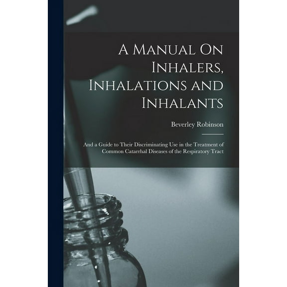 A Manual On Inhalers, Inhalations and Inhalants : And a Guide to Their Discriminating Use in the Treatment of Common Catarrhal Diseases of the Respiratory Tract (Paperback)