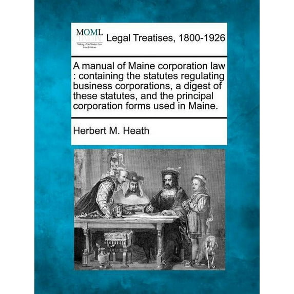 A Manual of Maine Corporation Law : Containing the Statutes Regulating Business Corporations, a Digest of These Statutes, and the Principal Corporation Forms Used in Maine.