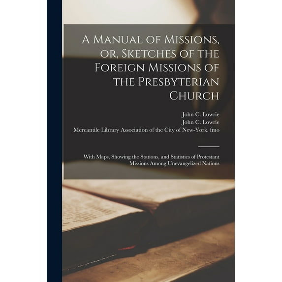 A Manual of Missions, or, Sketches of the Foreign Missions of the Presbyterian Church : With Maps, Showing the Stations, and Statistics of Protestant Missions Among Unevangelized Nations (Paperback)