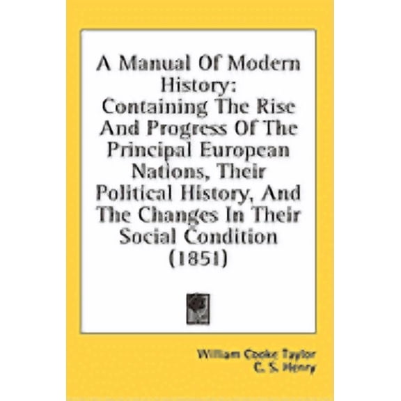 A Manual Of Modern History : Containing The Rise And Progress Of The Principal European Nations, Their Political History, And The Changes In Their Social Condition (1851) (Hardcover)