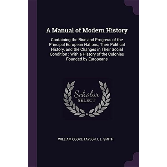 A Manual of Modern History: Containing the Rise and Progress of the Principal European Nations, Their Political History, and the Changes in Their . History of the Colonies Founded by Eur 1377418901