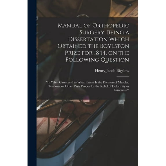 Manual of Orthopedic Surgery, Being a Dissertation Which Obtained the Boylston Prize for 1844, on the Following Question : "In What Cases, and to What Extent is the Division of Muscles, Tendons, or Other Parts Proper for the Relief of Deformity Or... (Paperback)