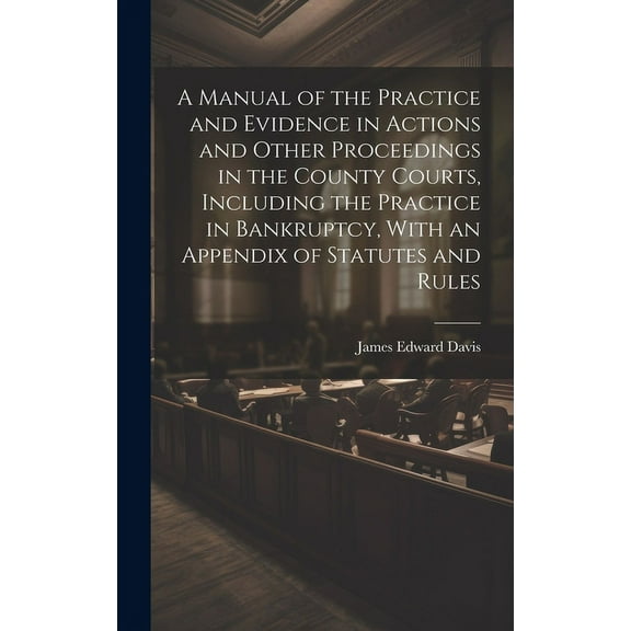 A Manual of the Practice and Evidence in Actions and Other Proceedings in the County Courts, Including the Practice in Bankruptcy, With an Appendix of Statutes and Rules (Hardcover)