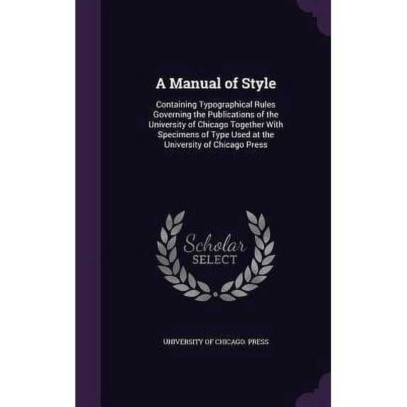 A Manual of Style : Containing Typographical Rules Governing the Publications of the University of Chicago Together With Specimens of Type Used at the University of Chicago Press (Hardcover)