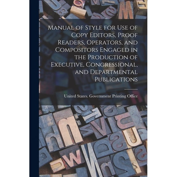 Manual of Style for Use of Copy Editors, Proof Readers, Operators, and Compositors Engaged in the Production of Executive, Congressional, and Departmental Publications (Paperback)