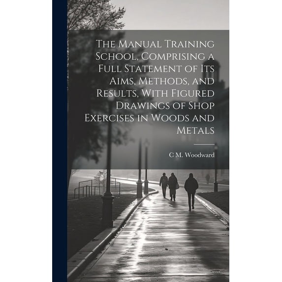 The Manual Training School, Comprising a Full Statement of its Aims, Methods, and Results, With Figured Drawings of Shop, (Hardcover)