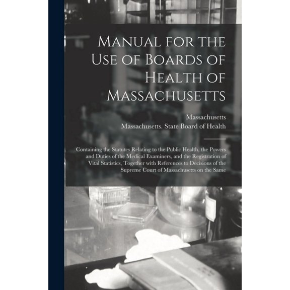 Manual for the Use of Boards of Health of Massachusetts: Containing the Statutes Relating to the Public Health, the Powers and Duties of the Medical . With References to Decisions of The 101417824X