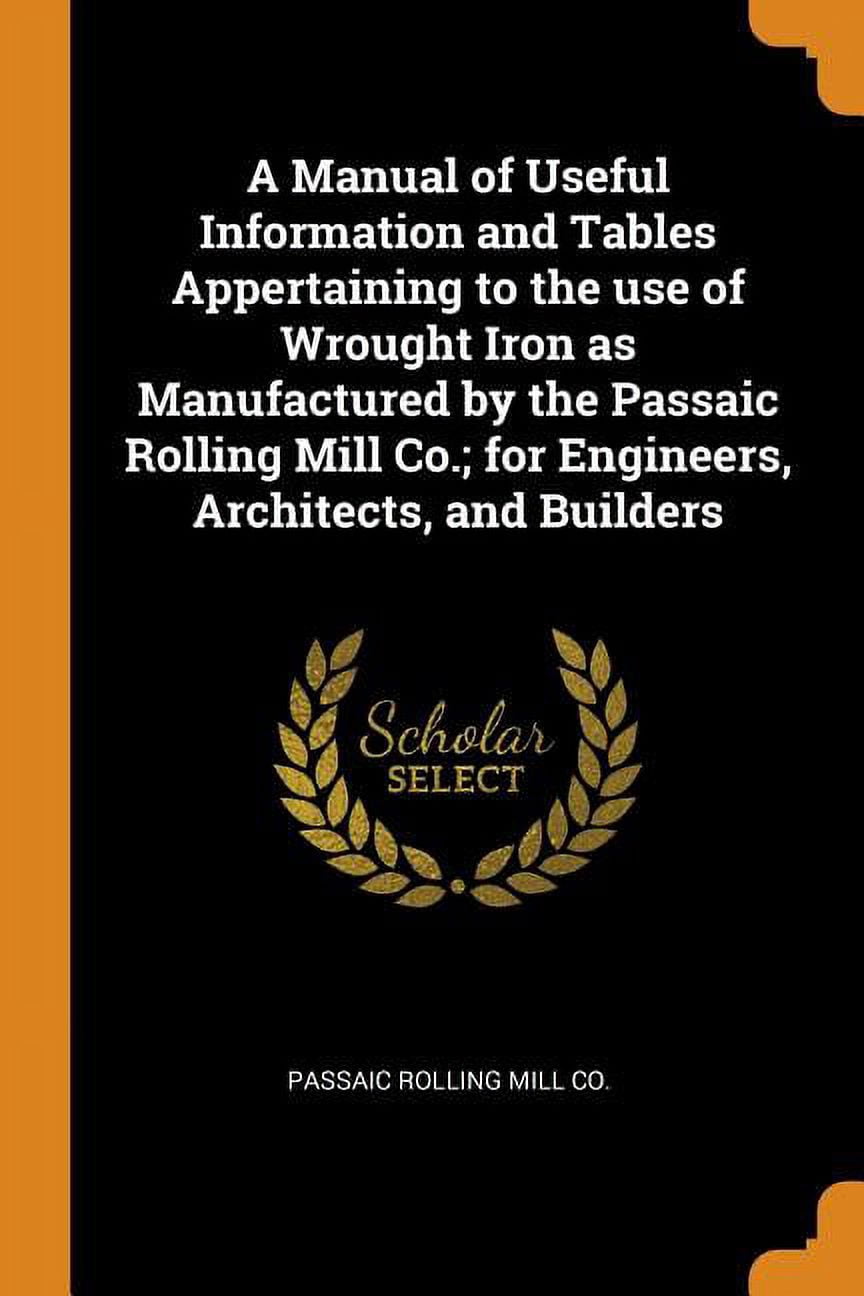 A Manual of Useful Information and Tables Appertaining to the Use of Wrought Iron as Manufactured by the Passaic Rolling Mill Co.; For Engineers, Architects, and Builders (Paperback)