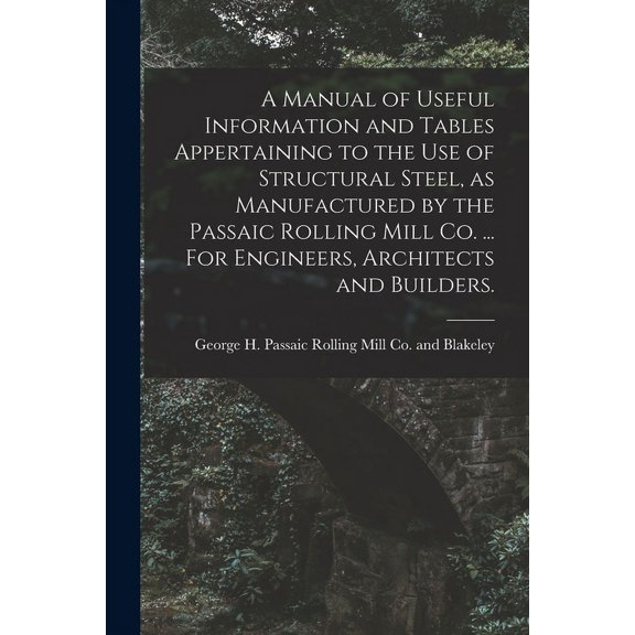 A Manual of Useful Information and Tables Appertaining to the use of Structural Steel, as Manufactured by the Passaic Rolling Mill Co. ... For Engineers, Architects and Builders. (Paperback)