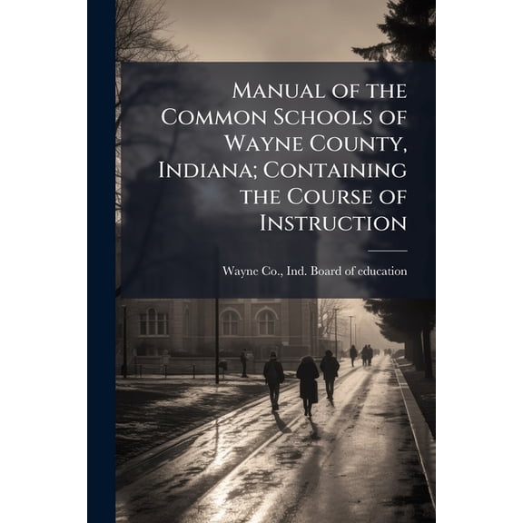Manual of the Common Schools of Wayne County, Indiana; Containing the Course of Instruction (Paperback)