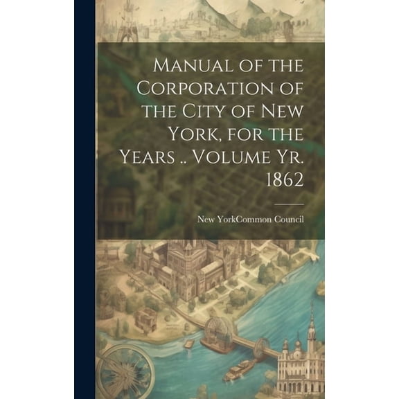 Manual of the Corporation of the City of New York, for the Years .. Volume yr. 1862 (Hardcover)