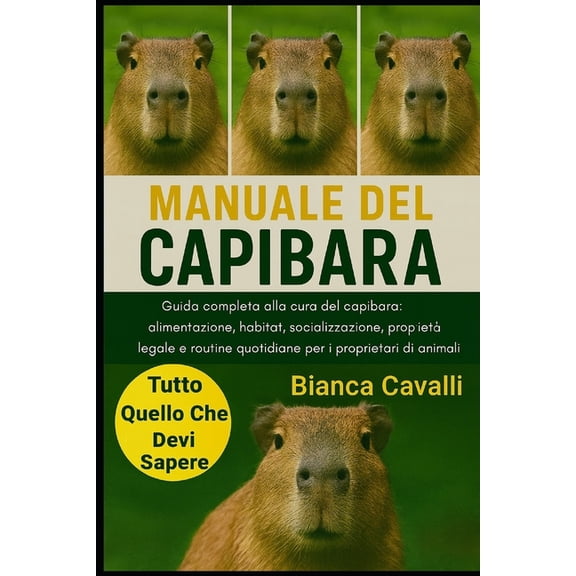 Manuale del Capibara: Guida completa alla cura del capibara: alimentazione, habitat, socializzazione, propriet legale e, (Paperback)