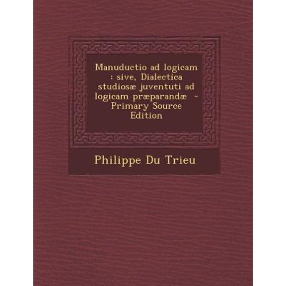 Manuductio Ad Logicam: Sive, Dialectica Studiosae Juventuti Ad Logicam Praeparandae Paperback Edition - Primary Source