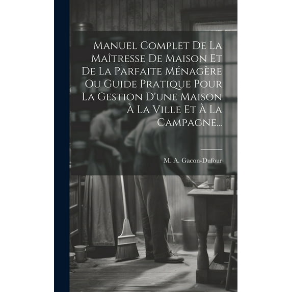 Manuel Complet De La Maîtresse De Maison Et De La Parfaite Ménagère Ou Guide Pratique Pour La Gestion D'une Maison À La Ville Et À La Campagne... (Hardcover)