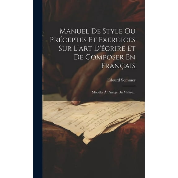 Manuel De Style Ou Préceptes Et Exercices Sur L'art D'écrire Et De Composer En Français : Modèles À L'usage Du Maître... (Hardcover)