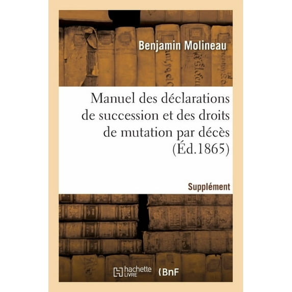 Manuel Des Déclarations de Succession Et Des Droits de Mutation Par Décès. Supplément: Contenant Le Résumé Des Décisions Administratives Et Judiciaires Jusuq'à CE Jour (Paperback)